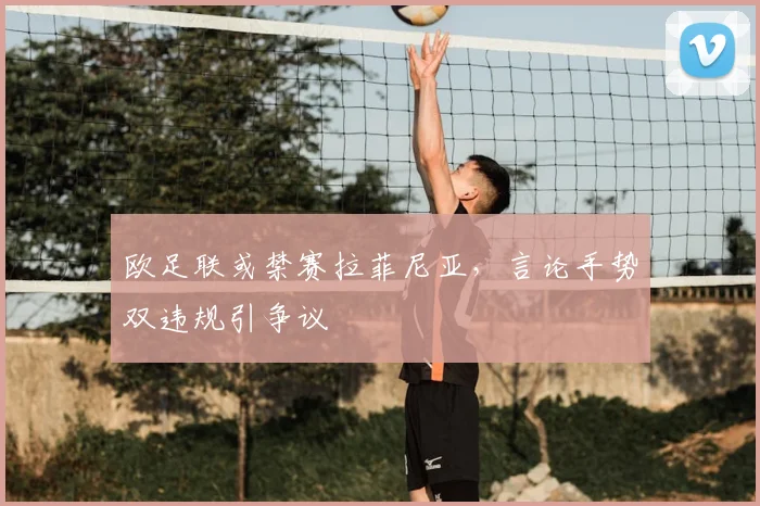 欧足联或禁赛拉菲尼亚，言论手势双违规引争议