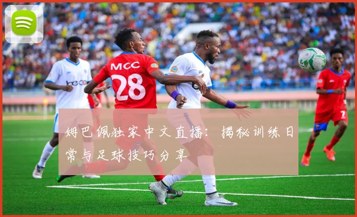 姆巴佩独家中文直播：揭秘训练日常与足球技巧分享