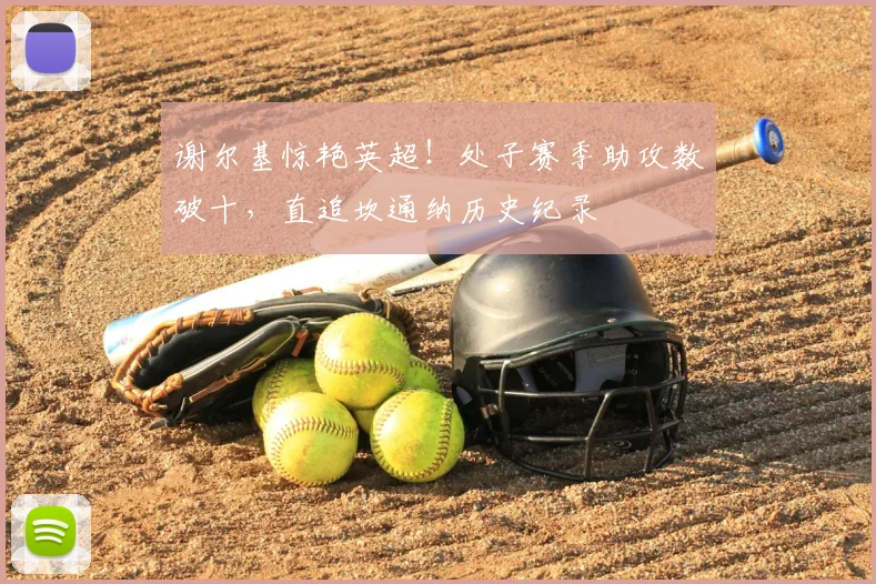 谢尔基惊艳英超！处子赛季助攻数破十，直追坎通纳历史纪录