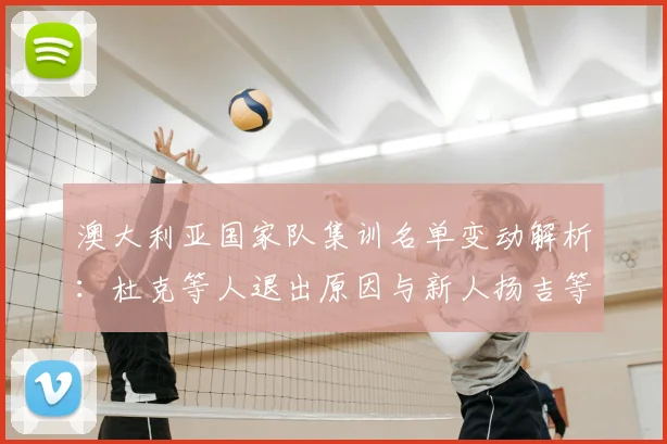 澳大利亚国家队集训名单变动解析：杜克等人退出原因与新人扬吉等8将入选看点