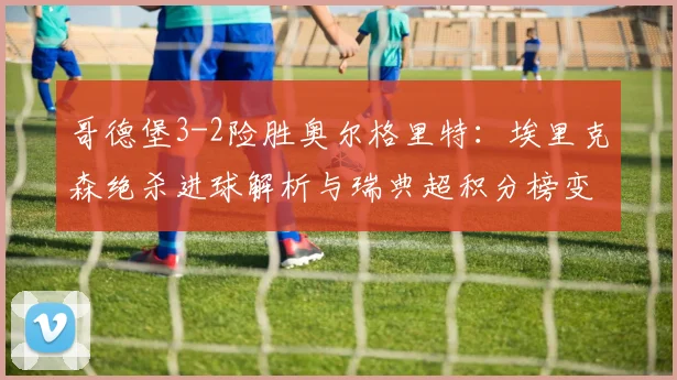 哥德堡3-2险胜奥尔格里特：埃里克森绝杀进球解析与瑞典超积分榜变动