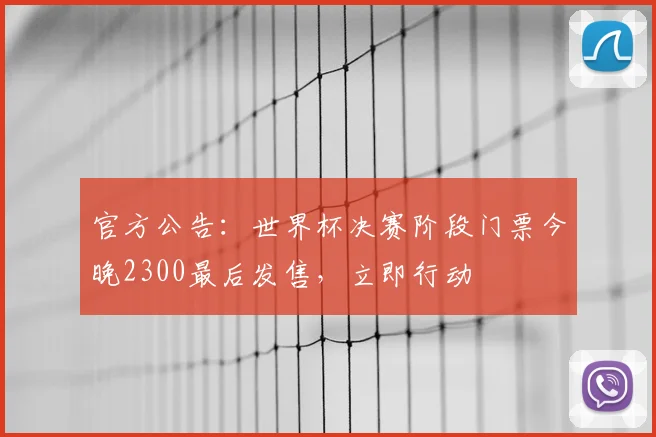 官方公告:世界杯决赛阶段门票今晚2300最后发售,立即行动
