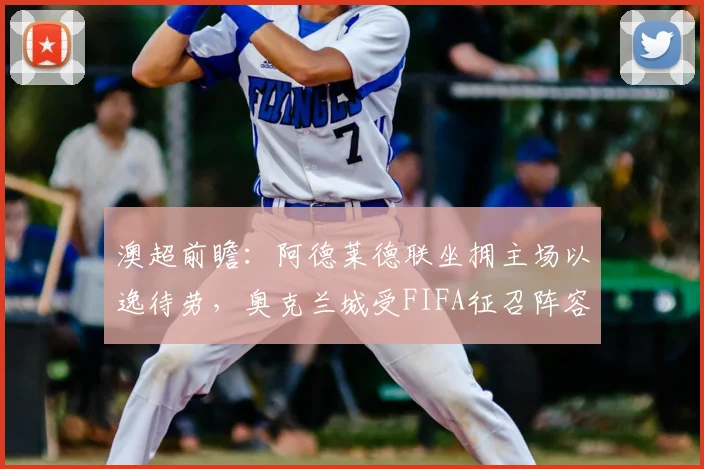 澳超前瞻:阿德莱德联坐拥主场以逸待劳,奥克兰城受FIFA征召阵容受损
