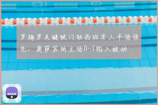 罗梅罗关键破门助西班牙人半场领先,奥萨苏纳主场0-1陷入被动