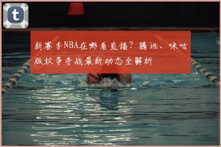 新赛季NBA在哪看直播？腾讯、咪咕版权争夺战最新动态全解析