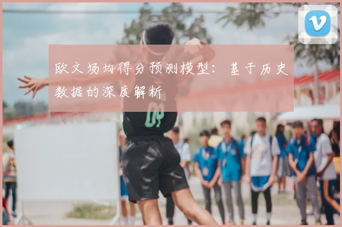 欧文场均得分预测模型：基于历史数据的深度解析