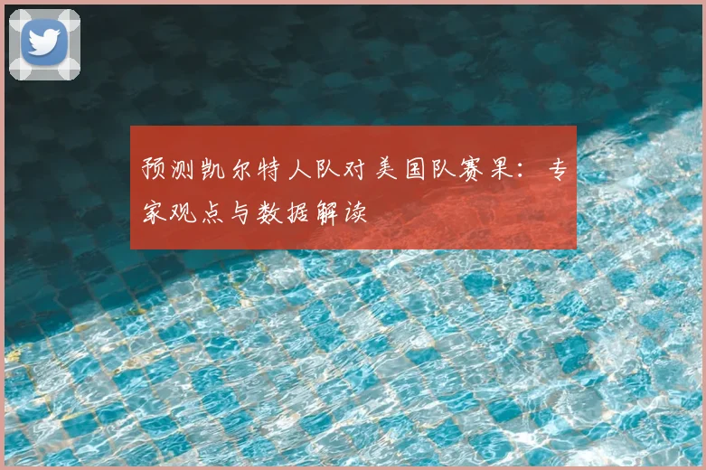 预测凯尔特人队对美国队赛果:专家观点与数据解读