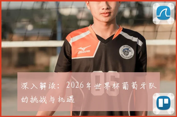 深入解读：2026年世界杯葡萄牙队的挑战与机遇