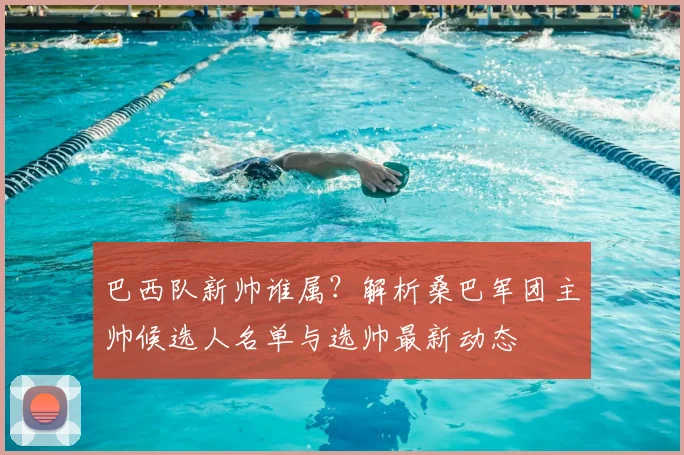 巴西队新帅谁属?解析桑巴军团主帅候选人名单与选帅最新动态