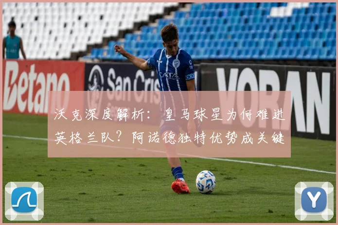 沃克深度解析:皇马球星为何难进英格兰队?阿诺德独特优势成关键考量