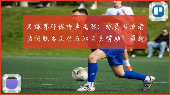足球界环保呼声高涨：球员与学者为何联名反对石油巨头赞助？最新争议深度解析