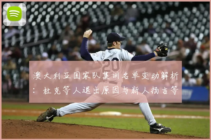 澳大利亚国家队集训名单变动解析:杜克等人退出原因与新人扬吉等8将入选看点