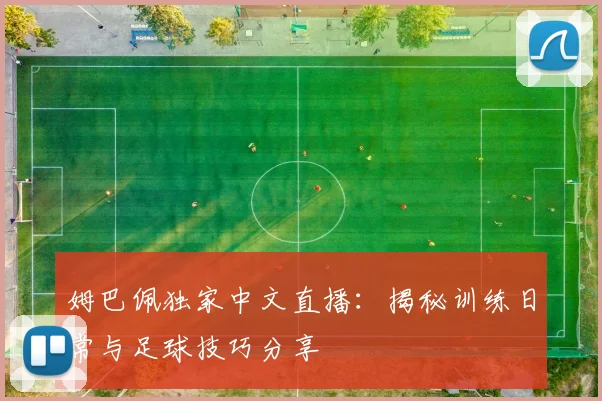 姆巴佩独家中文直播：揭秘训练日常与足球技巧分享