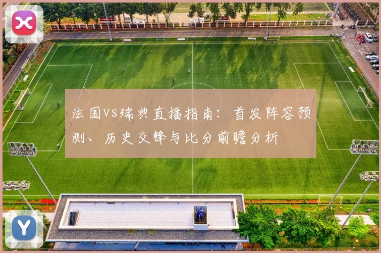 法国vs瑞典直播指南：首发阵容预测、历史交锋与比分前瞻分析